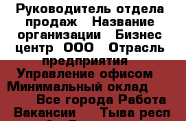 Руководитель отдела продаж › Название организации ­ Бизнес центр, ООО › Отрасль предприятия ­ Управление офисом › Минимальный оклад ­ 35 000 - Все города Работа » Вакансии   . Тыва респ.,Ак-Довурак г.